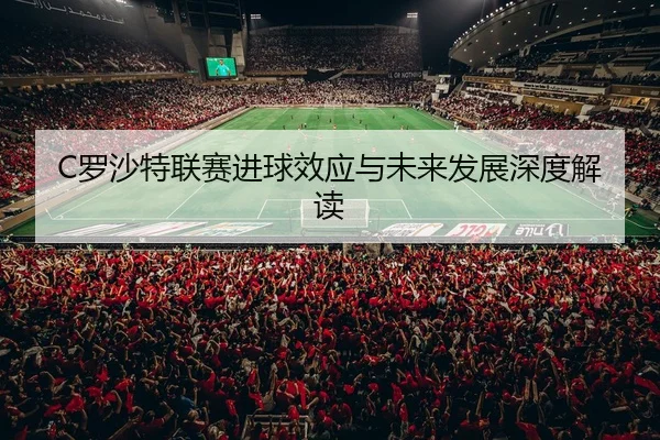 C罗沙特联赛进球效应与未来发展深度解读